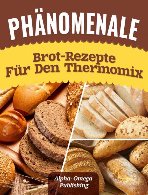 Cover of the book Phänomenale Brot-Rezepte für den Thermomix by Alpha- Omega Publishing, Alpha- Omega Publications