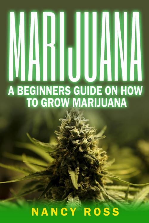 Cover of the book Marijuana: A Beginners Guide On How To Grow Marijuana by Nancy Ross, Nancy Ross