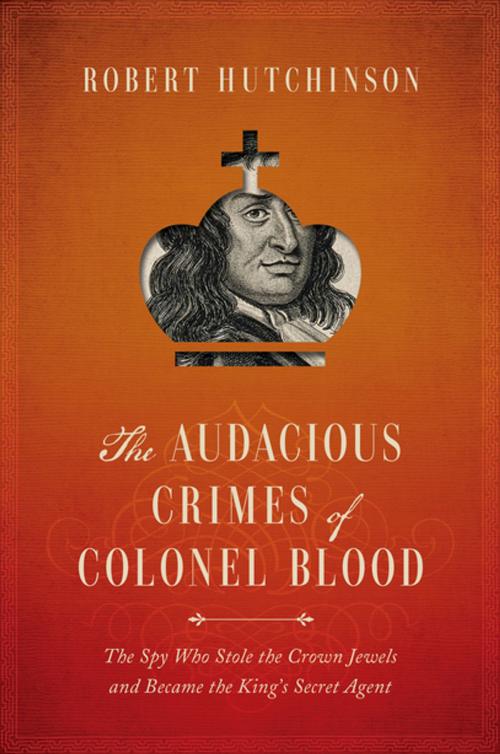 Cover of the book The Audacious Crimes of Colonel Blood: The Spy Who Stole the Crown Jewels and Became the King's Secret Agent by Robert Hutchinson, Pegasus Books