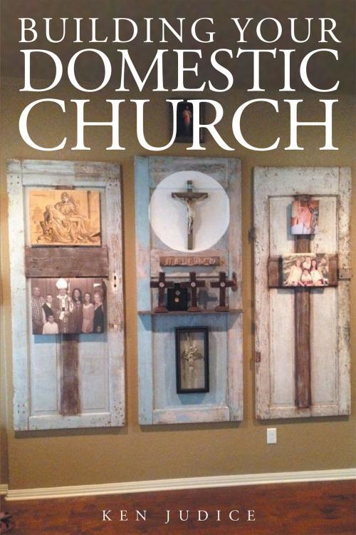 Cover of the book Building Your Domestic Church by Ken Judice, Christian Faith Publishing