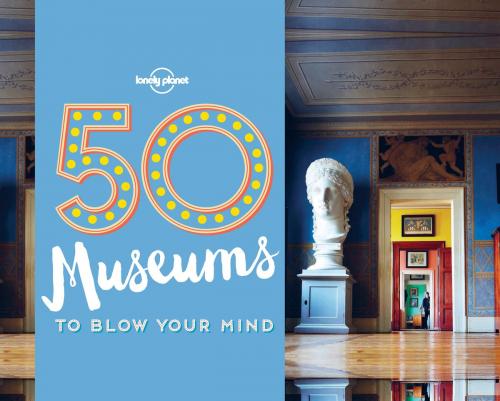Cover of the book 50 Museums to Blow Your Mind by Ben Handicott, Kalya Ryan, Lonely Planet Global Limited