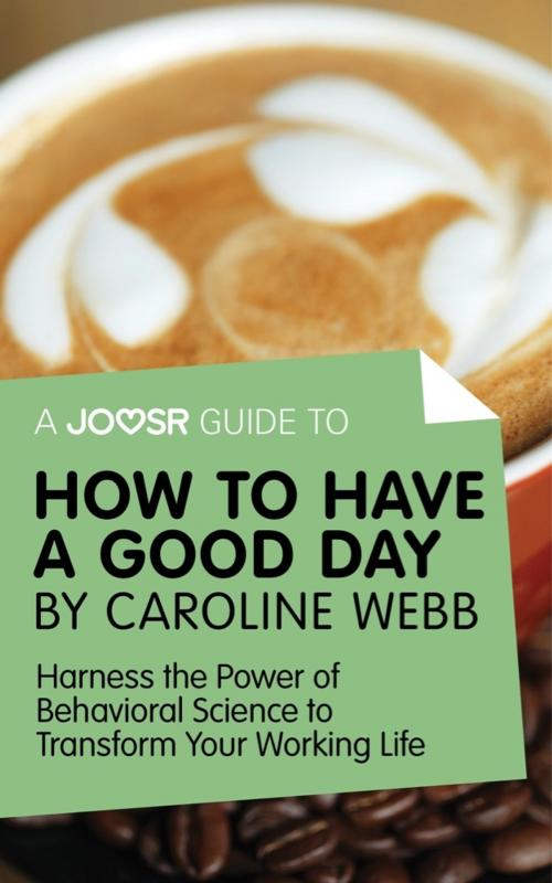 Cover of the book A Joosr Guide to... How to Have a Good Day by Caroline Webb: Harness the Power of Behavioral Science to Transform Your Working Life by Joosr, Joosr Ltd