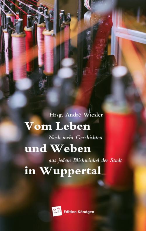 Cover of the book Leben und Weben in Wuppertal by Jasmin Kischk, Sandra Stünkel, Hans Zerbolesch, Kerstin Zegay, Sonja Seifer-Beck, Saskia Schulte, André Wiesler, Edition Köndgen