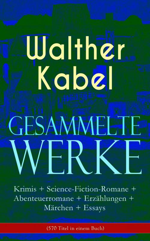 Cover of the book Gesammelte Werke: Krimis + Science-Fiction-Romane + Abenteuerromane + Erzählungen + Märchen + Essays (570 Titel in einem Buch) by Walther Kabel, e-artnow