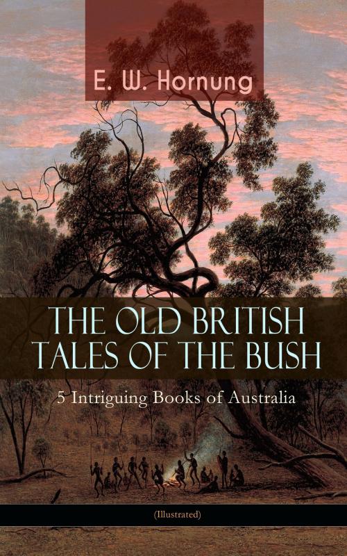 Cover of the book THE OLD BRITISH TALES OF THE BUSH – 5 Intriguing Books of Australia (Illustrated) by E. W. Hornung, e-artnow