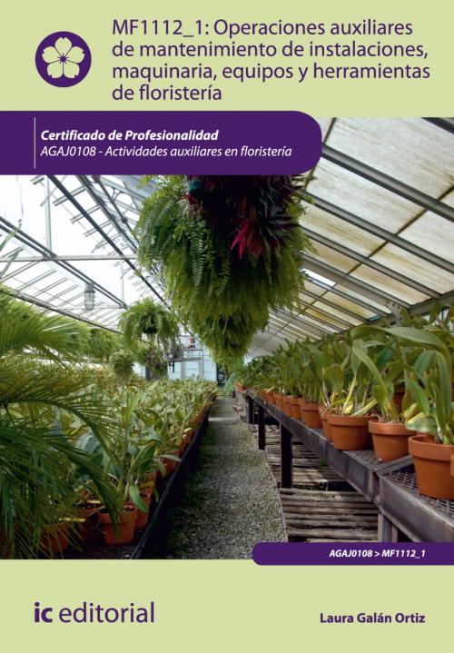 Cover of the book Operaciones auxiliares de mantenimiento de instalaciones, maquinaria, equipos y herramientas de floristería by Laura Galán Ortíz, IC Editorial