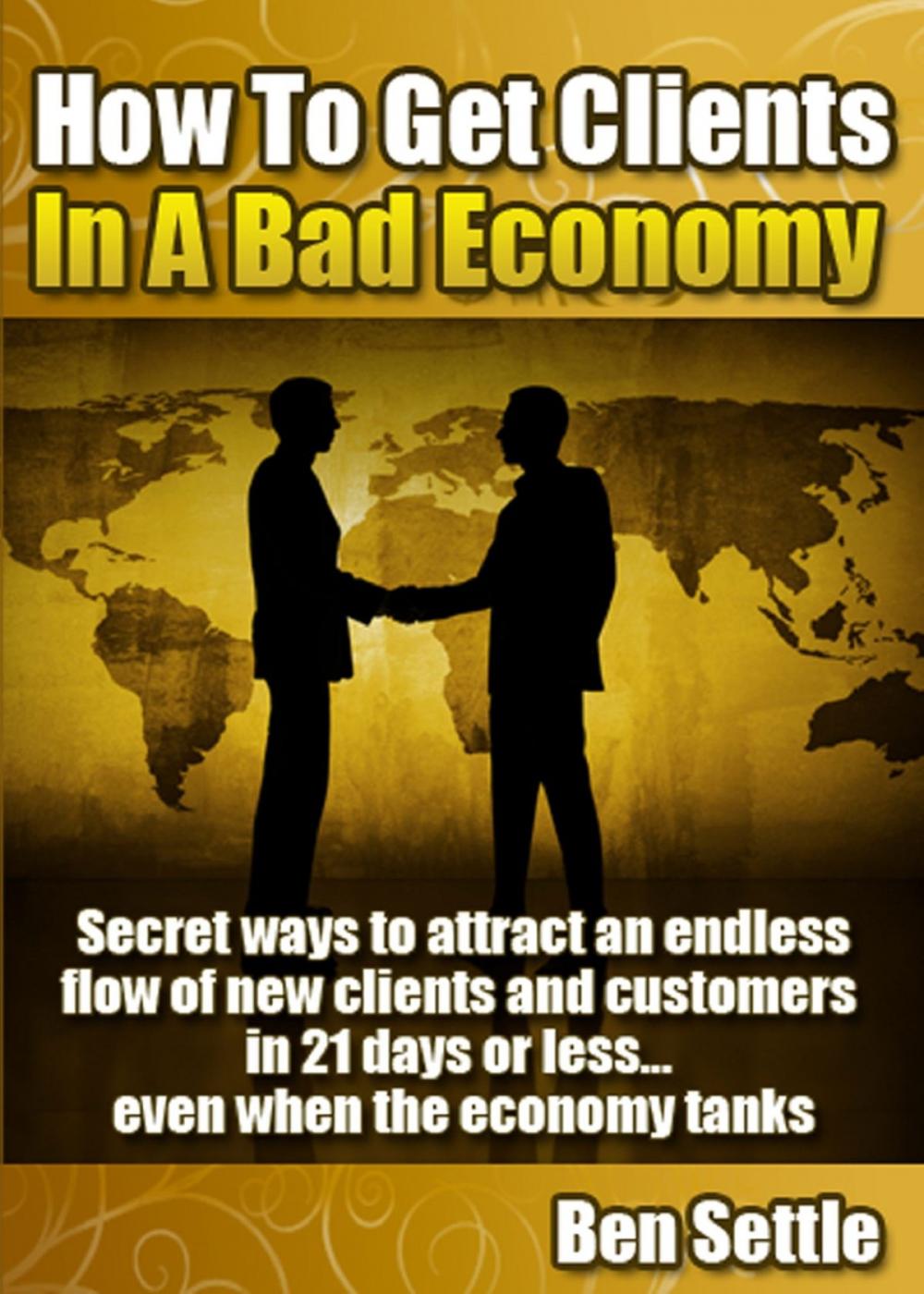 Big bigCover of How to Get Clients in a Bad Economy: Secret Ways to Attract an Endless Flow of New Clients and Customers in 21 Days or Less... Even When the Economy Tanks!