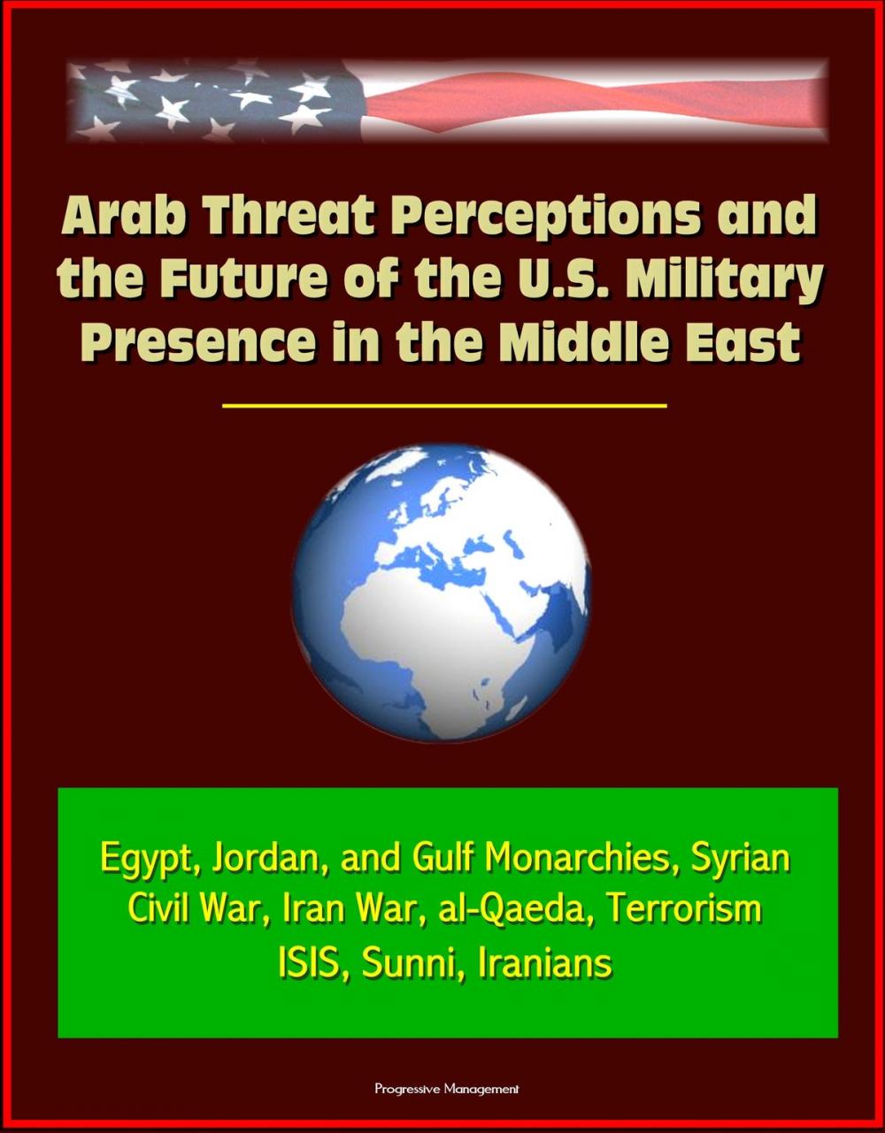 Big bigCover of Arab Threat Perceptions and the Future of the U.S. Military Presence in the Middle East: Egypt, Jordan, and Gulf Monarchies, Syrian Civil War, Iran War, al-Qaeda, Terrorism, ISIS, Sunni, Iranians