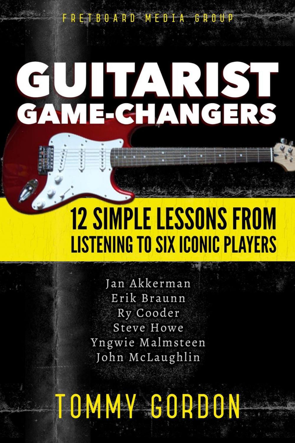 Big bigCover of Guitarist Game-Changers: 12 Simple Lessons from Listening to Six Iconic Players (~Akkerman, Braunn, Cooder, Howe, Malmsteen, McLaughlin)