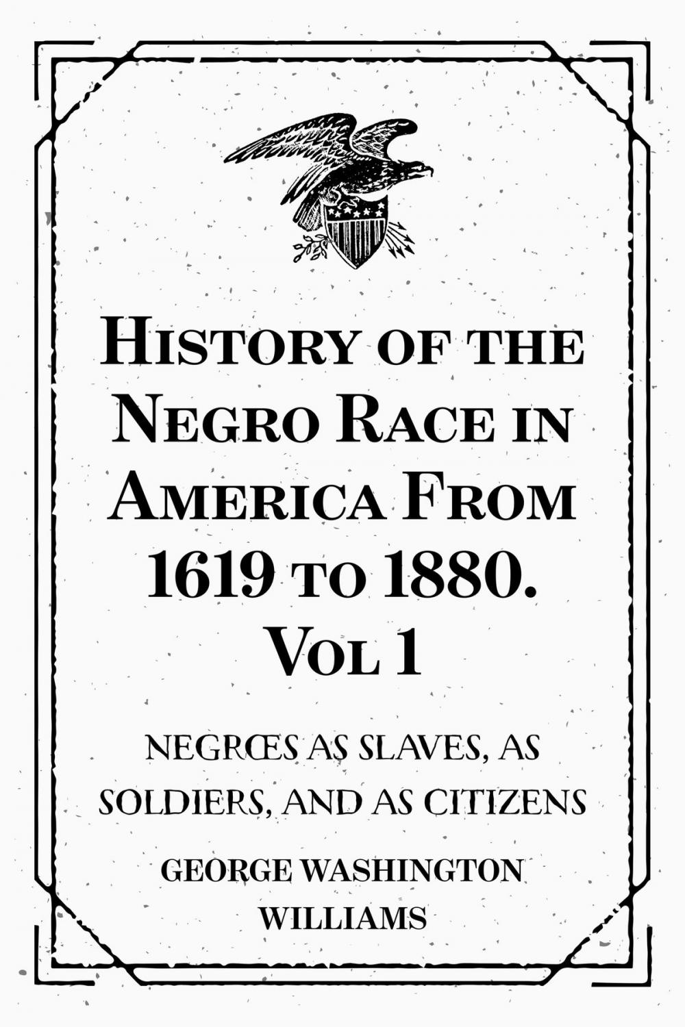 Big bigCover of History of the Negro Race in America From 1619 to 1880. Vol 1: Negroes as Slaves, as Soldiers, and as Citizens