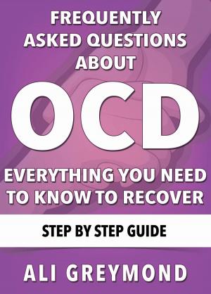 Cover of the book Frequently Asked Questions About OCD - Everything You Need To Know To Recover by Ali Greymond