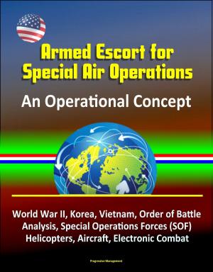 Cover of the book Armed Escort for Special Air Operations - An Operational Concept, World War II, Korea, Vietnam, Order of Battle Analysis, Special Operations Forces (SOF), Helicopters, Aircraft, Electronic Combat by Progressive Management