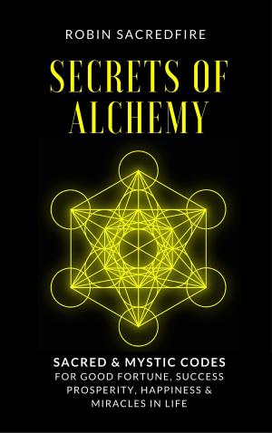 Cover of the book Secrets of Alchemy: Sacred and Mystic Codes for Good Fortune, Success, Prosperity, Happiness and Miracles in Life by Brandon Goldentree