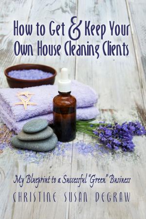 Cover of the book How to Get & Keep Your Own House Cleaning Clients: My Blueprint to a Successful "Green" Business by Wayne Visser