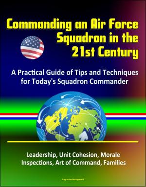 Cover of the book Commanding an Air Force Squadron in the 21st Century: A Practical Guide of Tips and Techniques for Today's Squadron Commander - Leadership, Unit Cohesion, Morale, Inspections, Art of Command, Families by Progressive Management