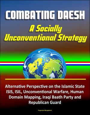 Cover of the book Combating Daesh: A Socially Unconventional Strategy - Alternative Perspective on the Islamic State, ISIS, ISIL, Unconventional Warfare, Human Domain Mapping, Iraqi Baath Party and Republican Guard by Progressive Management