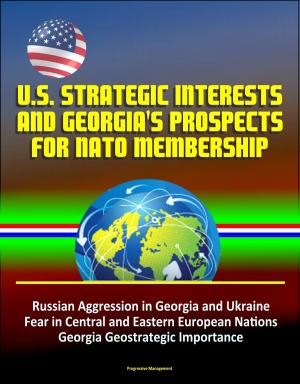 Cover of the book U.S. Strategic Interests and Georgia's Prospects for NATO Membership: Russian Aggression in Georgia and Ukraine, Fear in Central and Eastern European Nations, Georgia Geostrategic Importance by Il'ya Milyukov