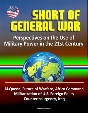 Cover of Short of General War: Perspectives on the Use of Military Power in the 21st Century - Al-Qaeda, Future of Warfare, Africa Command, Militarization of U.S. Foreign Policy, Counterinsurgency, Iraq