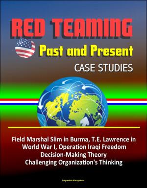 bigCover of the book Red Teaming: Past and Present - Case Studies: Field Marshal Slim in Burma, T.E. Lawrence in World War I, Operation Iraqi Freedom, Decision-Making Theory, Challenging Organization's Thinking by 