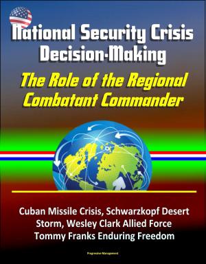 Cover of the book National Security Crisis Decision-Making: The Role of the Regional Combatant Commander - Cuban Missile Crisis, Schwarzkopf Desert Storm, Wesley Clark Allied Force, Tommy Franks Enduring Freedom by Progressive Management