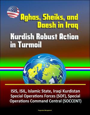 Cover of the book Aghas, Sheiks, and Daesh in Iraq: Kurdish Robust Action in Turmoil - ISIS, ISIL, Islamic State, Iraqi Kurdistan, Special Operations Forces (SOF), Special Operations Command Central (SOCCENT) by Progressive Management