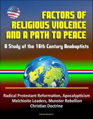 Cover of the book Factors of Religious Violence and a Path to Peace: A Study of the 16th Century Anabaptists - Radical Protestant Reformation, Apocalypticism, Melchioite Leaders, Munster Rebellion, Christian Doctrine by Progressive Management