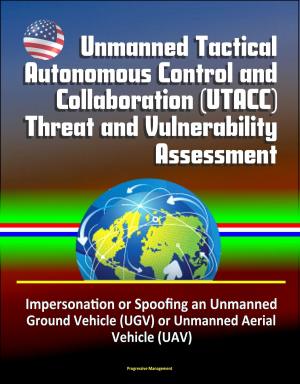 Cover of the book Unmanned Tactical Autonomous Control and Collaboration (UTACC) Threat and Vulnerability Assessment - Impersonation or Spoofing an Unmanned Ground Vehicle (UGV) or Unmanned Aerial Vehicle (UAV) by Progressive Management
