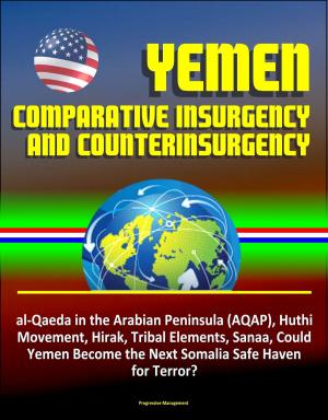 Cover of the book Yemen: Comparative Insurgency and Counterinsurgency - al-Qaeda in the Arabian Peninsula (AQAP), Huthi Movement, Hirak, Tribal Elements, Sanaa, Could Yemen Become the Next Somalia Safe Haven for Terror by Progressive Management
