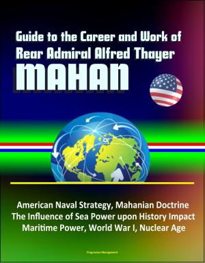 Cover of the book Guide to the Career and Work of Rear Admiral Alfred Thayer Mahan: American Naval Strategy, Mahanian Doctrine, The Influence of Sea Power upon History Impact, Maritime Power, World War I, Nuclear Age by Progressive Management