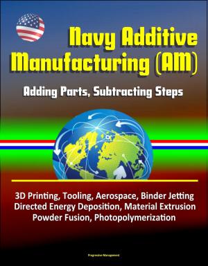 bigCover of the book Navy Additive Manufacturing (AM): Adding Parts, Subtracting Steps - 3D Printing, Tooling, Aerospace, Binder Jetting, Directed Energy Deposition, Material Extrusion, Powder Fusion, Photopolymerization by 