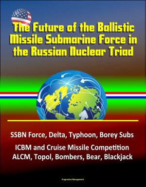 Cover of the book The Future of the Ballistic Missile Submarine Force in the Russian Nuclear Triad: SSBN Force, Delta, Typhoon, Borey Subs, ICBM and Cruise Missile Competition, ALCM, Topol, Bombers, Bear, Blackjack by Progressive Management