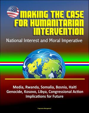 bigCover of the book Making the Case for Humanitarian Intervention: National Interest and Moral Imperative - Media, Rwanda, Somalia, Bosnia, Haiti, Genocide, Kosovo, Libya, Congressional Action, Implications for Future by 