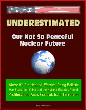 Cover of the book Underestimated: Our Not So Peaceful Nuclear Future - Where We Are Headed, Worries, Going Ballistic, War Scenarios, China and the Nuclear Rivalries Ahead, Proliferation, Arms Control, Iran, Terrorism by Progressive Management