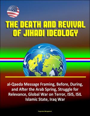 Cover of the book The Death and Revival of Jihadi Ideology: al-Qaeda Message Framing, Before, During, and After the Arab Spring, Struggle for Relevance, Global War on Terror, ISIS, ISIL, Islamic State, Iraq War by Progressive Management