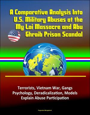 Cover of the book A Comparative Analysis Into U.S. Military Abuses at the My Lai Massacre and Abu Ghraib Prison Scandal: Terrorists, Vietnam War, Gangs, Psychology, Deradicalization, Models Explain Abuse Participation by Progressive Management