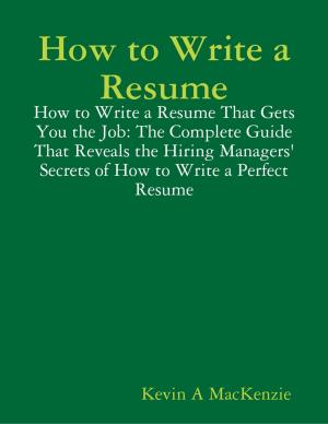 Cover of the book How to Write a Resume: How to Write a Resume That Gets You the Job: The Complete Guide That Reveals the Hiring Managers' Secrets of How to Write a Perfect Resume by Michael O Chapman
