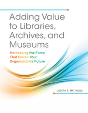 Cover of the book Adding Value to Libraries, Archives, and Museums: Harnessing the Force That Drives Your Organization's Future by 