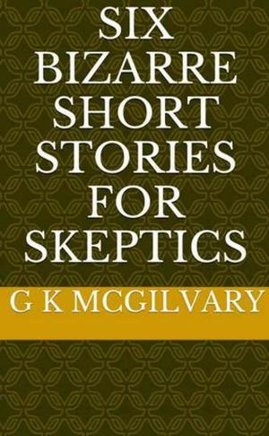 Cover of the book Six Bizarre Short Stories for Skeptics by K G