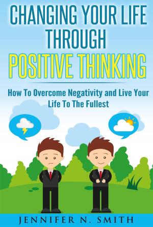 Cover of Changing Your Life Through Positive Thinking, How To Overcome Negativity and Live Your Life To The Fullest