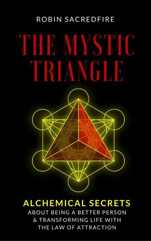Cover of the book The Mystic Triangle: Alchemical Secrets about Being a Better Person and Transforming Life with the Law of Attraction by Robin Sacredfire