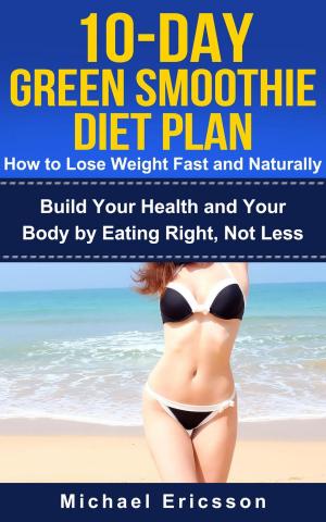 Cover of the book 10-Day Green Smoothie Diet Plan: How To Lose Weight Fast And Naturally: Build Your Health And Your Body By Eating Right, Not Less by Dr. Michael Ericsson