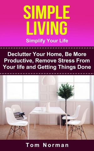 Cover of the book Simple Living: Simplify Your Life: De-clutter Your Home, Be More Productive, Remove Stress From Your Life and Getting Things Done by Tom Norman