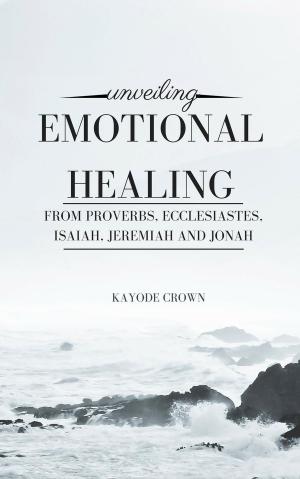 Cover of the book Unveiling Emotional Healing From Proverbs, Ecclesiastes, Isaiah, Jeremiah and Jonah by Jerry Simmons