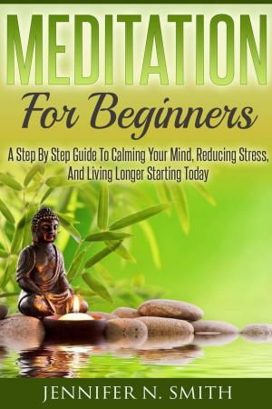 Cover of the book Meditation For Beginners: A Step By Step Guide To Calming Your Mind, Reducing Stress, And Living Longer Starting Today by Stephanie Fritz