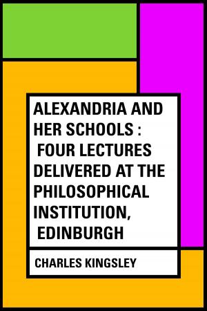 Cover of the book Alexandria and Her Schools : Four Lectures Delivered at the Philosophical Institution, Edinburgh by Edward Bulwer-Lytton