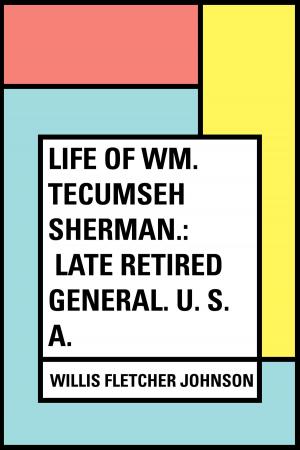 Cover of the book Life of Wm. Tecumseh Sherman.: Late Retired General. U. S. A. by Willis Fletcher Johnson