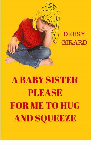 Cover of the book A Baby Sister Please For Me To Hug And Squeeze by Deborrah Girard