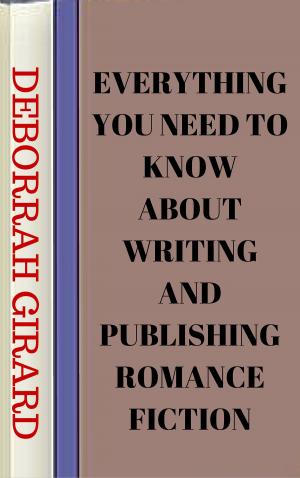Cover of the book Everything You Need To Know About Writing And Publishing Romance Fiction by Debsy Girard