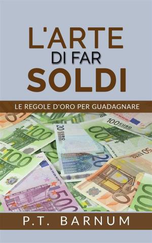 Cover of the book L'Arte di Far Soldi - Le Regole d'Oro per Guadagnare by Aingeal Rose O'Grady, Ahonu