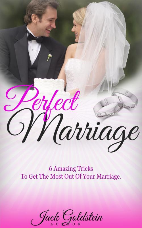 Cover of the book Perfect Marriage: 6 Amazing Tricks To Get The Most Out Of Your Marriage by Jack Goldstein, Jack Goldstein